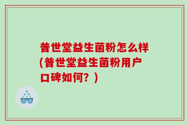 普世堂益生菌粉怎么样(普世堂益生菌粉用户口碑如何？)