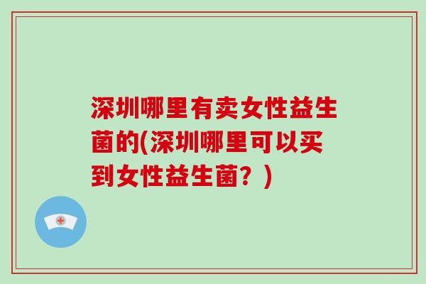 深圳哪里有卖女性益生菌的(深圳哪里可以买到女性益生菌？)