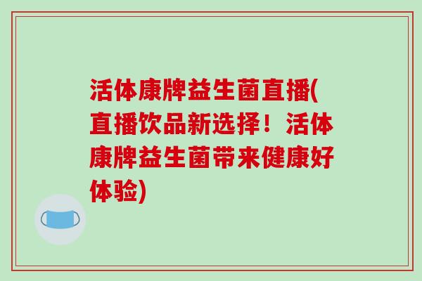 活体康牌益生菌直播(直播饮品新选择！活体康牌益生菌带来健康好体验)