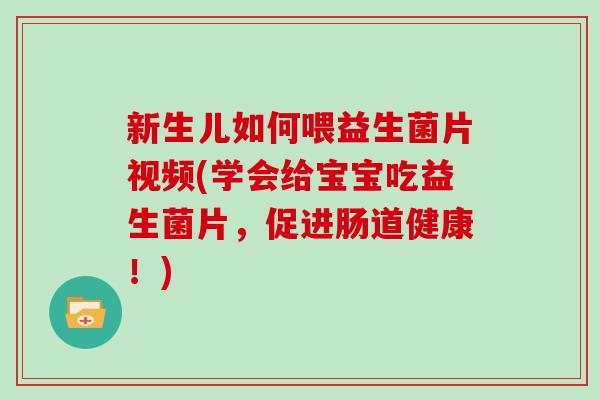 新生儿如何喂益生菌片视频(学会给宝宝吃益生菌片，促进肠道健康！)