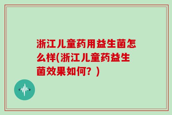 浙江儿童药用益生菌怎么样(浙江儿童药益生菌效果如何？)