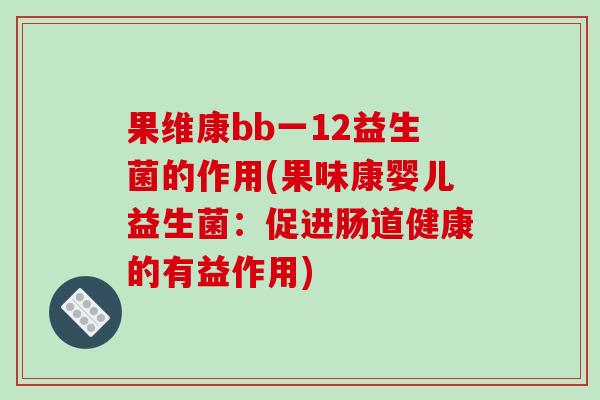 果维康bb一12益生菌的作用(果味康婴儿益生菌:促进肠道健康的有益作用) 果维康bb一12益生菌的作用(果味康婴儿益生菌:促进肠道健康的有益作用)