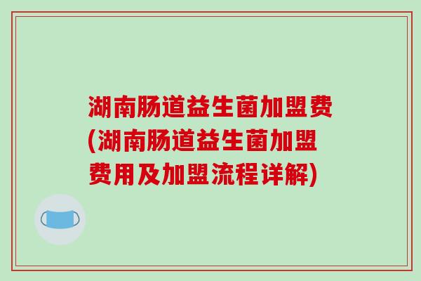 湖南肠道益生菌加盟费(湖南肠道益生菌加盟费用及加盟流程详解)
