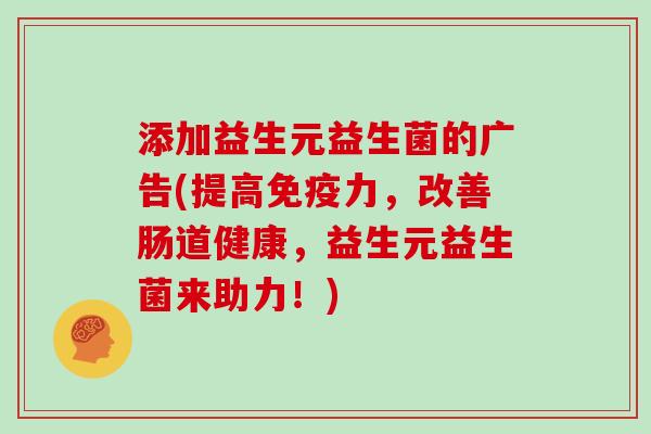 添加益生元益生菌的广告(提高免疫力，改善肠道健康，益生元益生菌来助力！)
