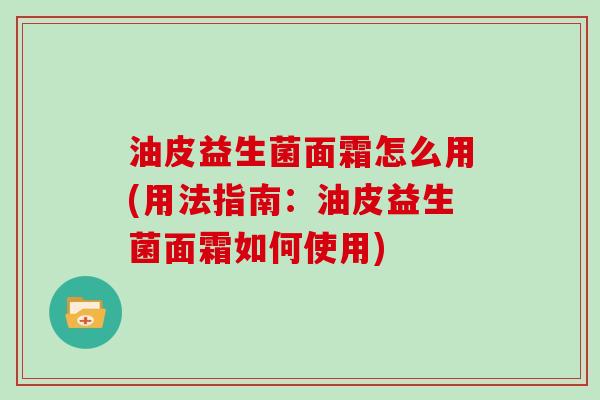 油皮益生菌面霜怎么用(用法指南：油皮益生菌面霜如何使用)