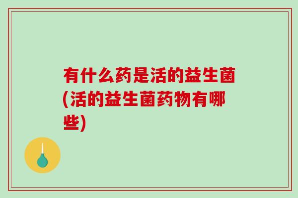 有什么药是活的益生菌(活的益生菌药物有哪些)