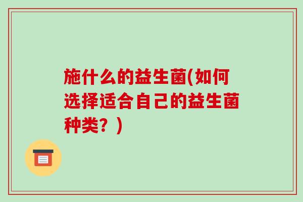 施什么的益生菌(如何选择适合自己的益生菌种类？)