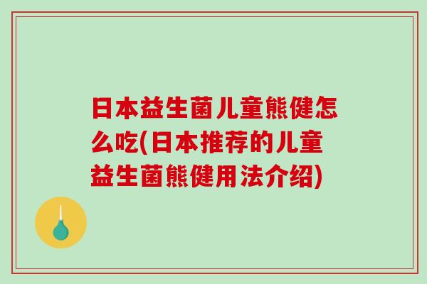 日本益生菌儿童熊健怎么吃(日本推荐的儿童益生菌熊健用法介绍)