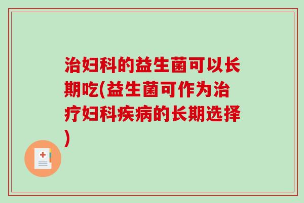 治妇科的益生菌可以长期吃(益生菌可作为治疗妇科疾病的长期选择)