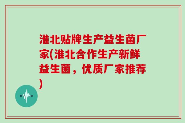 淮北贴牌生产益生菌厂家(淮北合作生产新鲜益生菌，优质厂家推荐)