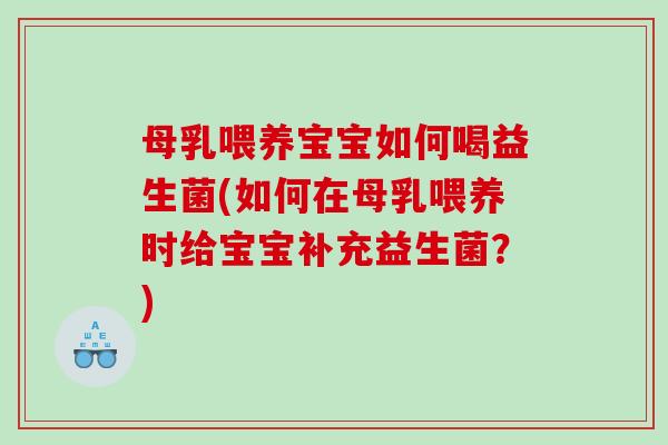 母乳喂养宝宝如何喝益生菌(如何在母乳喂养时给宝宝补充益生菌？)