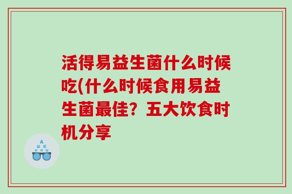 活得易益生菌什么时候吃(什么时候食用易益生菌佳？五大饮食时机分享
