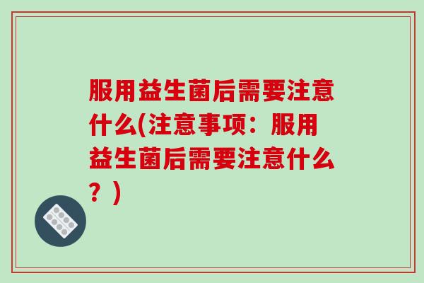 服用益生菌后需要注意什么(注意事项：服用益生菌后需要注意什么？)