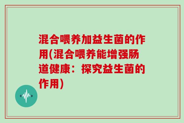 混合喂养加益生菌的作用(混合喂养能增强肠道健康：探究益生菌的作用)