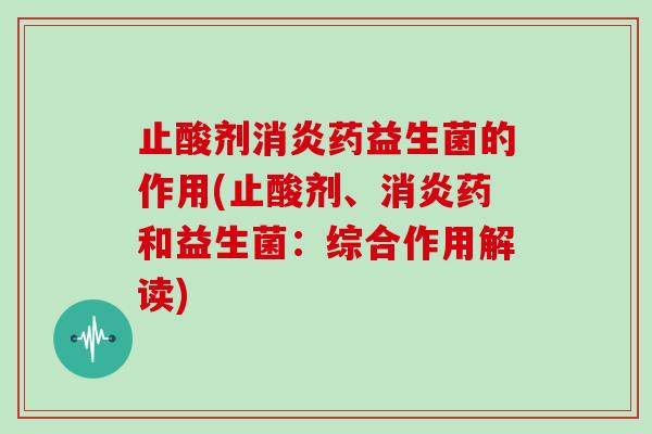 止酸剂药益生菌的作用(止酸剂、药和益生菌：综合作用解读)