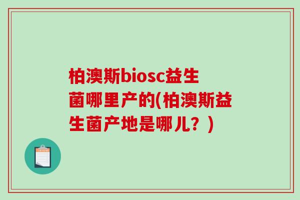 柏澳斯biosc益生菌哪里产的(柏澳斯益生菌产地是哪儿？)