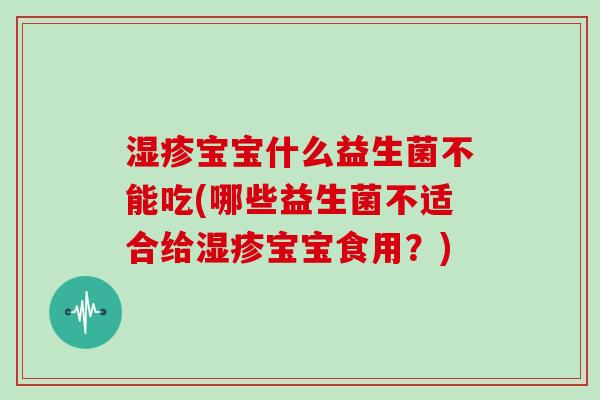 宝宝什么益生菌不能吃(哪些益生菌不适合给宝宝食用？)