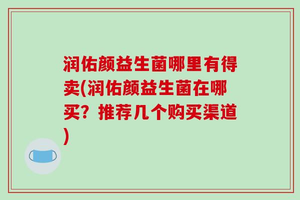 润佑颜益生菌哪里有得卖(润佑颜益生菌在哪买？推荐几个购买渠道)