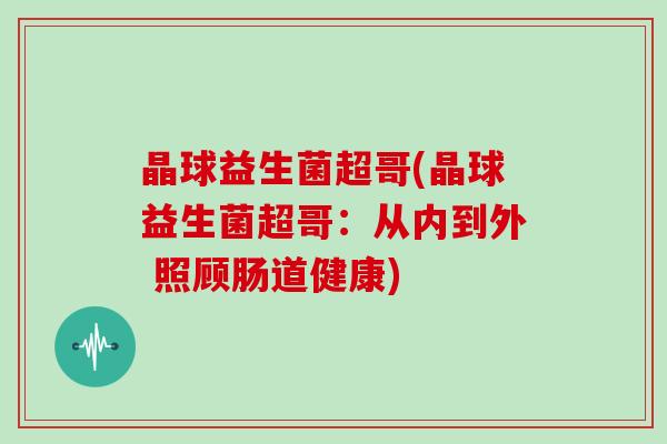 晶球益生菌超哥(晶球益生菌超哥：从内到外 照顾肠道健康)