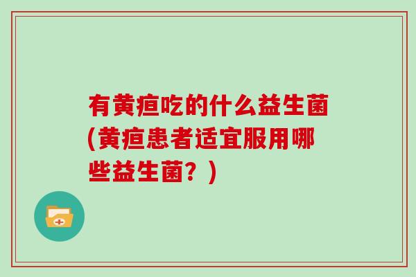 有黄疸吃的什么益生菌(黄疸患者适宜服用哪些益生菌？)