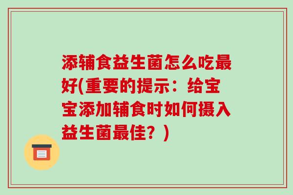 添辅食益生菌怎么吃好(重要的提示:给宝宝添加辅食时如何摄入益生菌佳?) 添辅食益生菌怎么吃好(重要的提示:给宝宝添加辅食时如何摄入益生菌佳?)