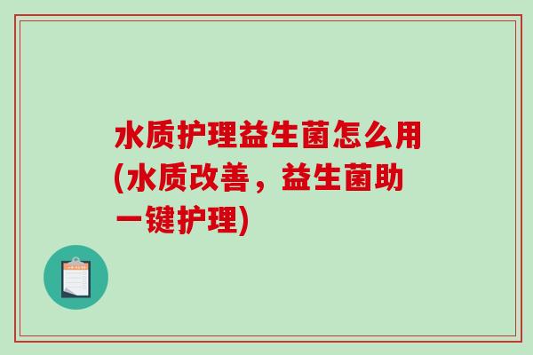 水质护理益生菌怎么用(水质改善,益生菌助一键护理) 水质护理益生菌怎么用(水质改善,益生菌助一键护理)