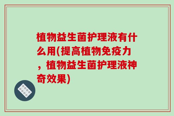 植物益生菌护理液有什么用(提高植物力,植物益生菌护理液神奇效果) 植物益生菌护理液有什么用(提高植物力,植物益生菌护理液神奇效果)
