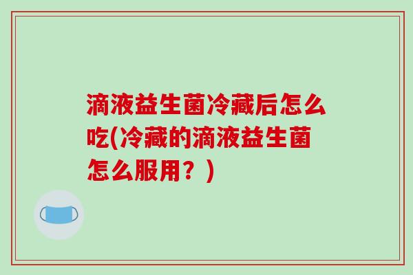 滴液益生菌冷藏后怎么吃(冷藏的滴液益生菌怎么服用？)