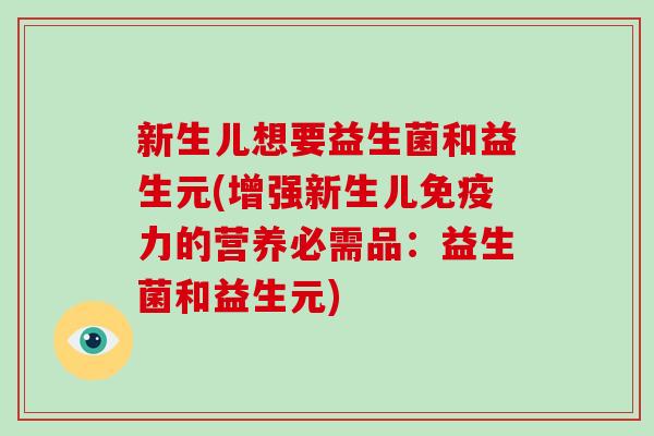 新生儿想要益生菌和益生元(增强新生儿免疫力的营养必需品：益生菌和益生元)