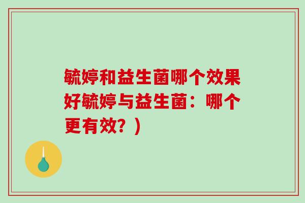 毓婷和益生菌哪个效果好毓婷与益生菌：哪个更有效？)
