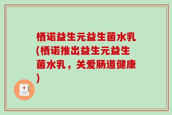 栖诺益生元益生菌水乳(栖诺推出益生元益生菌水乳，关爱肠道健康)