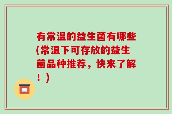 有常温的益生菌有哪些(常温下可存放的益生菌品种推荐，快来了解！)