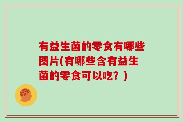 有益生菌的零食有哪些图片(有哪些含有益生菌的零食可以吃？)