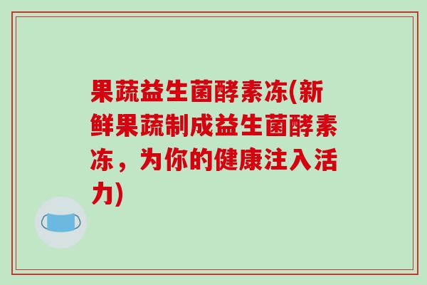 果蔬益生菌酵素冻(新鲜果蔬制成益生菌酵素冻，为你的健康注入活力)