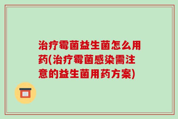 治疗霉菌益生菌怎么用药(治疗霉菌感染需注意的益生菌用药方案)