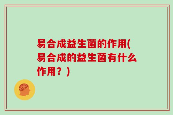 易合成益生菌的作用(易合成的益生菌有什么作用？)