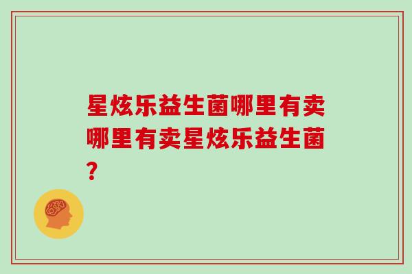 星炫乐益生菌哪里有卖哪里有卖星炫乐益生菌？