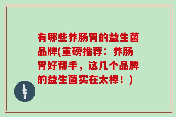 有哪些养肠胃的益生菌品牌(重磅推荐:养肠胃好帮手,这几个品牌的益生菌实在太棒!) 有哪些养肠胃的益生菌品牌(重磅推荐:养肠胃好帮手,这几个品牌的益生菌实在太棒!)