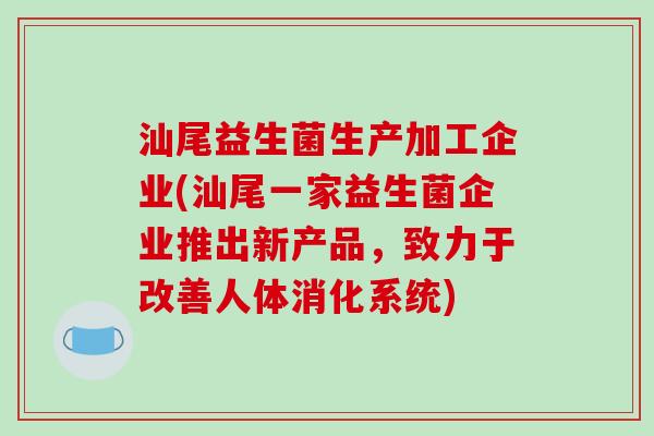 汕尾益生菌生产加工企业(汕尾一家益生菌企业推出新产品，致力于改善人体消化系统)