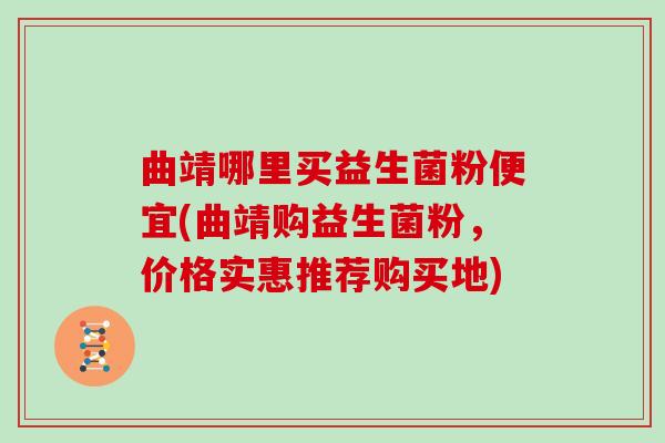 曲靖哪里买益生菌粉便宜(曲靖购益生菌粉，价格实惠推荐购买地)
