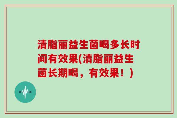 清脂丽益生菌喝多长时间有效果(清脂丽益生菌长期喝，有效果！)