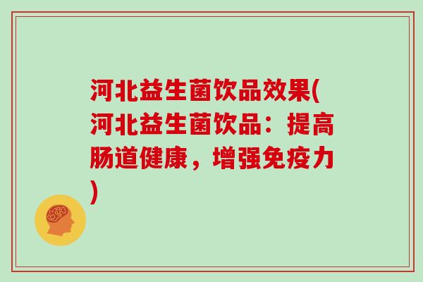 河北益生菌饮品效果(河北益生菌饮品：提高肠道健康，增强免疫力)