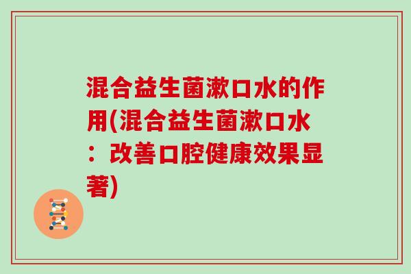 混合益生菌漱口水的作用(混合益生菌漱口水：改善口腔健康效果显著)