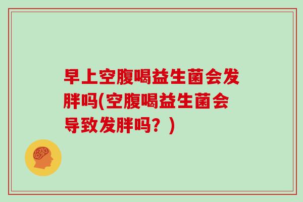 早上空腹喝益生菌会发胖吗(空腹喝益生菌会导致发胖吗？)