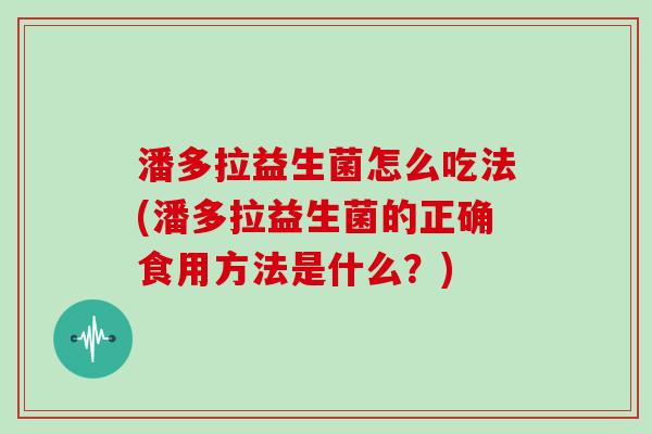 潘多拉益生菌怎么吃法(潘多拉益生菌的正确食用方法是什么？)