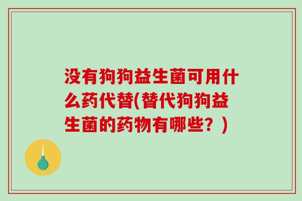 没有狗狗益生菌可用什么药代替(替代狗狗益生菌的有哪些？)