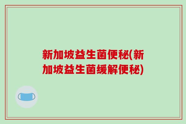 新加坡益生菌便秘(新加坡益生菌缓解便秘)