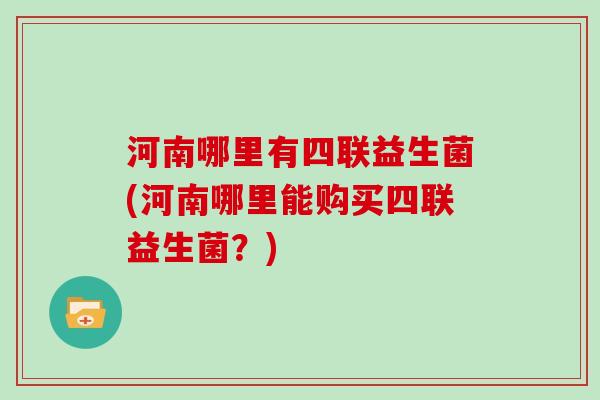 河南哪里有四联益生菌(河南哪里能购买四联益生菌？)