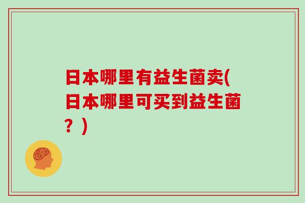 日本哪里有益生菌卖(日本哪里可买到益生菌？)