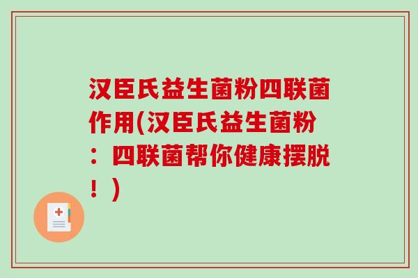 汉臣氏益生菌粉四联菌作用(汉臣氏益生菌粉：四联菌帮你健康摆脱！)